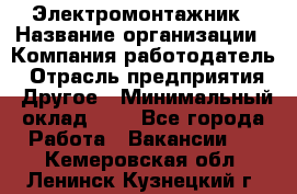 Электромонтажник › Название организации ­ Компания-работодатель › Отрасль предприятия ­ Другое › Минимальный оклад ­ 1 - Все города Работа » Вакансии   . Кемеровская обл.,Ленинск-Кузнецкий г.